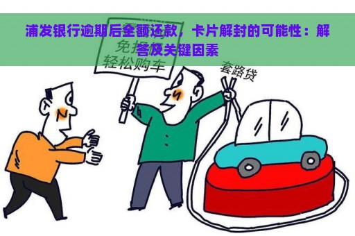 浦发银行逾期后全额还款，卡片解封的可能性：解答及关键因素