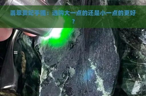 翡翠贵妃手镯：选购大一点的还是小一点的更好？