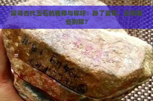 探寻古代玉石的雅称与称呼：除了翡翠，还有哪些别称？