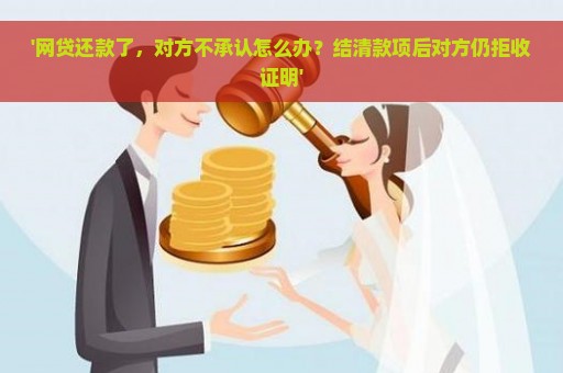 '网贷还款了，对方不承认怎么办？结清款项后对方仍拒收证明'