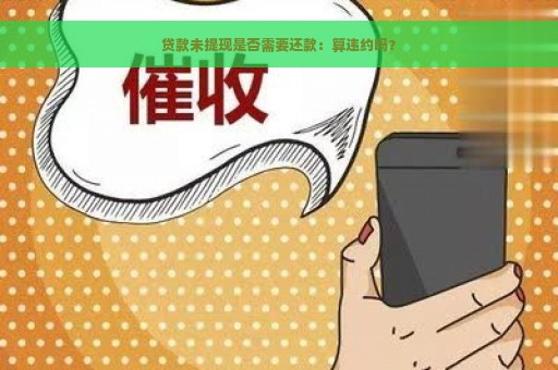 贷款未提现是否需要还款：算违约吗？