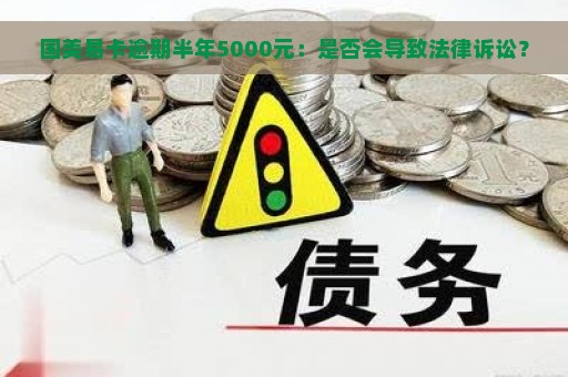 国美易卡逾期半年5000元：是否会导致法律诉讼？