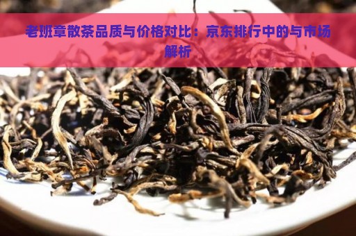 老班章散茶品质与价格对比：京东排行中的与市场解析