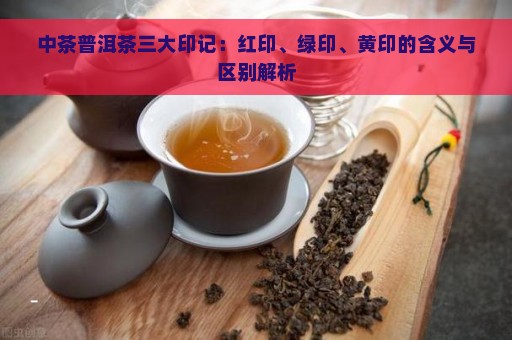 中茶普洱茶三大印记：红印、绿印、黄印的含义与区别解析