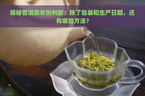 揭秘普洱茶年份判断：除了包装和生产日期，还有哪些方法？