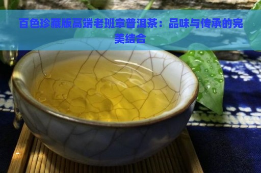 百色珍藏版高端老班章普洱茶：品味与传承的完美结合