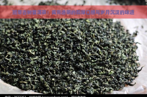 班章古树普洱茶：黄亮透明的醇厚口感与岁月沉淀的味道