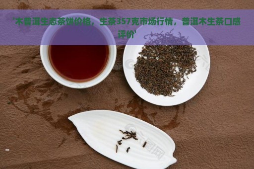 '木普洱生态茶饼价格，生茶357克市场行情，普洱木生茶口感评价'