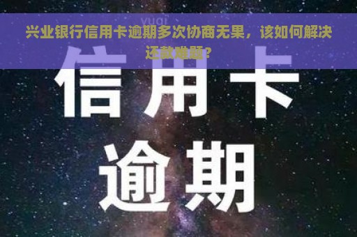 兴业银行信用卡逾期多次协商无果，该如何解决还款难题？