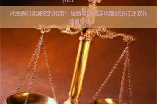 兴业银行逾期还款协商：是否可自主选择期数进行还款计划调整？