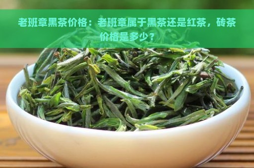 老班章黑茶价格：老班章属于黑茶还是红茶，砖茶价格是多少？