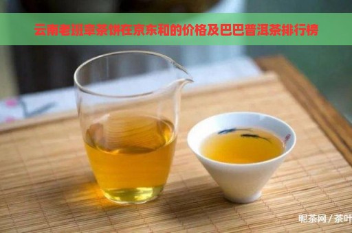 云南老班章茶饼在京东和的价格及巴巴普洱茶排行榜