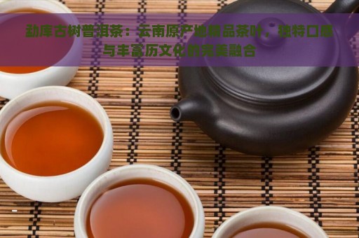 勐库古树普洱茶：云南原产地精品茶叶，独特口感与丰富历文化的完美融合