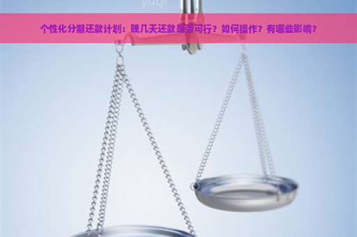 个性化分期还款计划：晚几天还款是否可行？如何操作？有哪些影响？