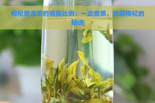 枸杞普洱茶的完美比例：一次煮茶，数颗枸杞的秘诀