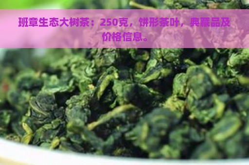 班章生态大树茶：250克，饼形茶叶，典藏品及价格信息。