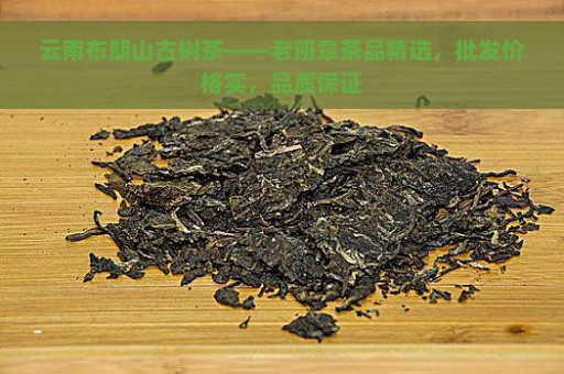 云南布朗山古树茶——老班章茶品精选，批发价格实，品质保证