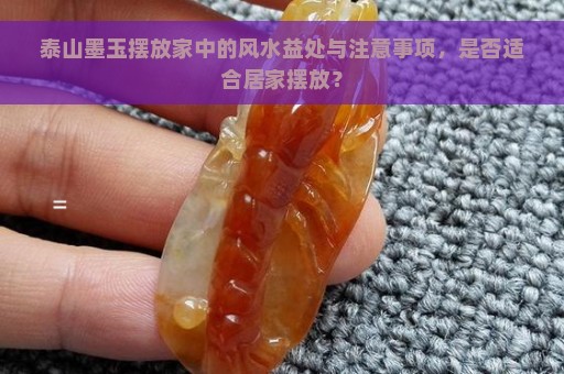 泰山墨玉摆放家中的风水益处与注意事项，是否适合居家摆放？