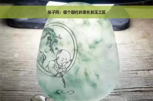 陆子冈：哪个朝代的著名制玉工匠