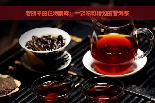 老班章的独特韵味：一款不可错过的普洱茶