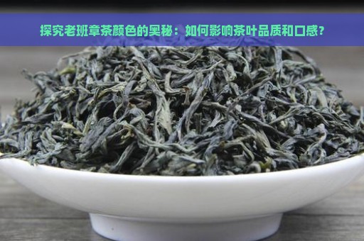 探究老班章茶颜色的奥秘：如何影响茶叶品质和口感？