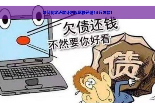 如何制定还款计划以尽快还清15万欠款？