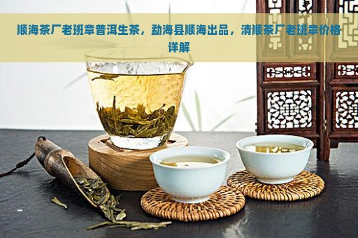 顺海茶厂老班章普洱生茶，勐海县顺海出品，清顺茶厂老班章价格详解