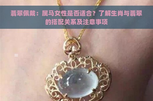 翡翠佩戴：属马女性是否适合？了解生肖与翡翠的搭配关系及注意事项