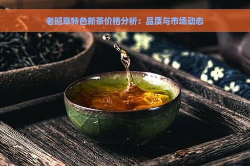 老班章特色新茶价格分析：品质与市场动态