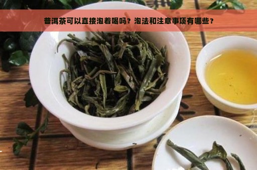 普洱茶可以直接泡着喝吗？泡法和注意事项有哪些？