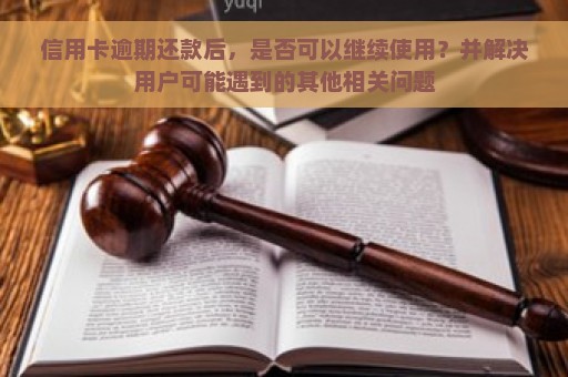 信用卡逾期还款后，是否可以继续使用？并解决用户可能遇到的其他相关问题