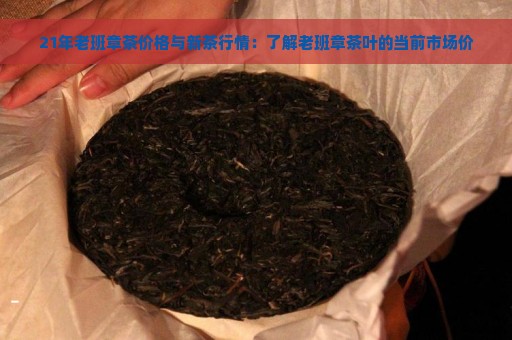 21年老班章茶价格与新茶行情：了解老班章茶叶的当前市场价