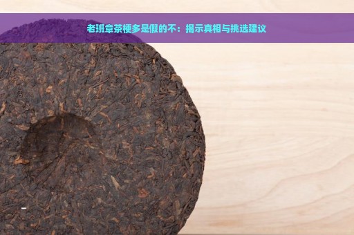 老班章茶梗多是假的不：揭示真相与挑选建议