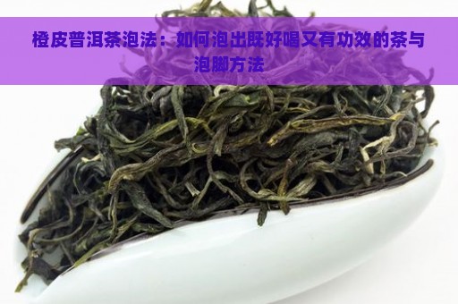 橙皮普洱茶泡法：如何泡出既好喝又有功效的茶与泡脚方法