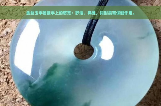 金丝玉手镯戴手上的感觉：舒适、典雅，同时具有保健作用。