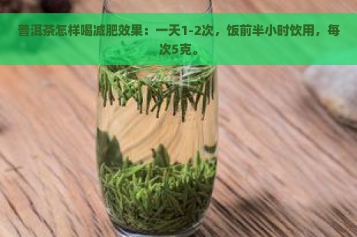 普洱茶怎样喝减肥效果：一天1-2次，饭前半小时饮用，每次5克。