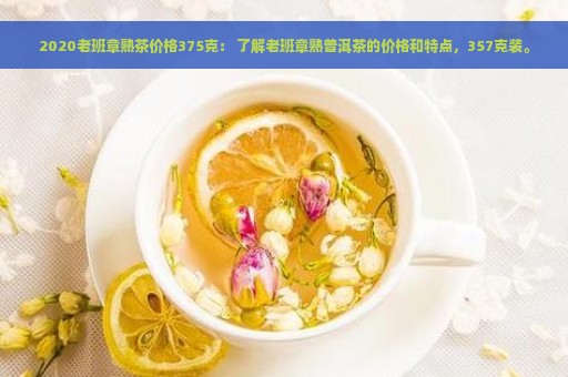 2020老班章熟茶价格375克： 了解老班章熟普洱茶的价格和特点，357克装。