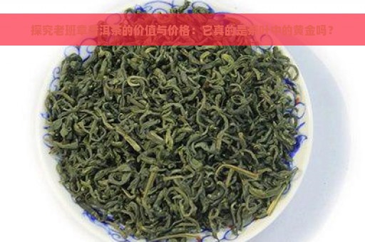 探究老班章普洱茶的价值与价格：它真的是茶叶中的黄金吗？