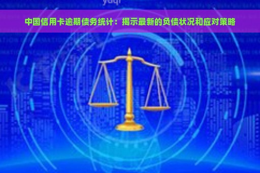 中国信用卡逾期债务统计：揭示最新的负债状况和应对策略