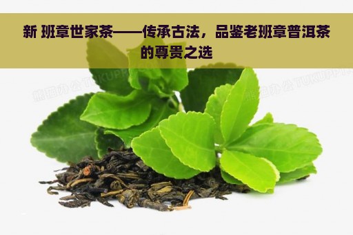 新 班章世家茶——传承古法，品鉴老班章普洱茶的尊贵之选