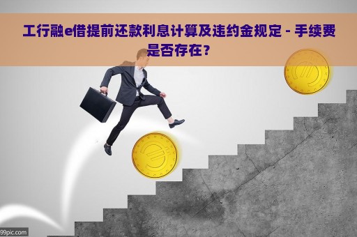 工行融e借提前还款利息计算及违约金规定 - 手续费是否存在？