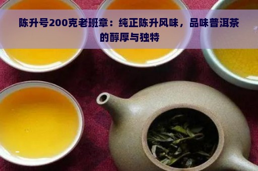 陈升号200克老班章：纯正陈升风味，品味普洱茶的醇厚与独特