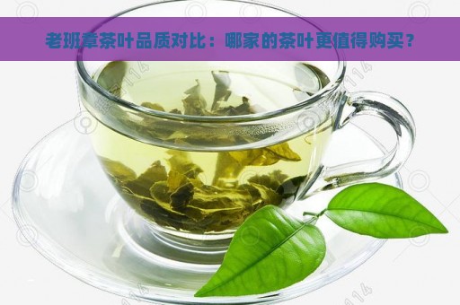 老班章茶叶品质对比：哪家的茶叶更值得购买？