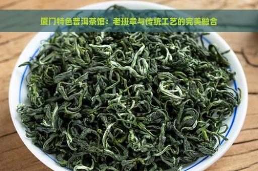 厦门特色普洱茶馆：老班章与传统工艺的完美融合