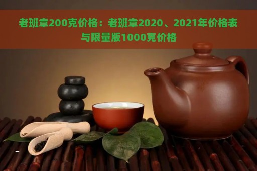 老班章200克价格：老班章2020、2021年价格表与限量版1000克价格