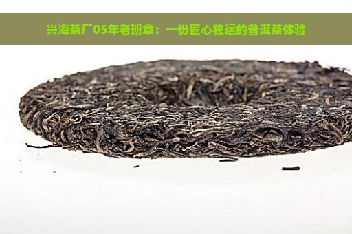 兴海茶厂05年老班章：一份匠心独运的普洱茶体验