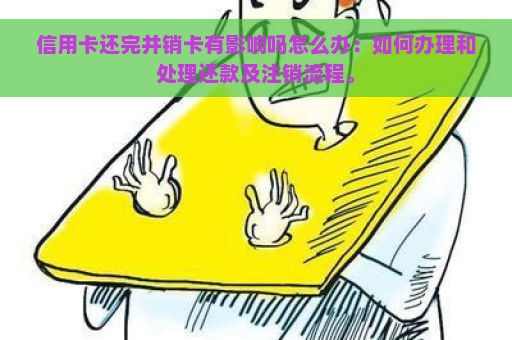 信用卡还完并销卡有影响吗怎么办：如何办理和处理还款及注销流程。