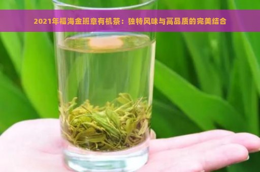 2021年福海金班章有机茶：独特风味与高品质的完美结合