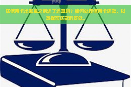 在信用卡出账单之前还了还算吗？如何处理信用卡还款，以及提前还款的好处。