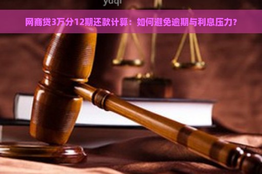 网商贷3万分12期还款计算：如何避免逾期与利息压力？